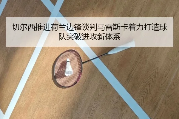 切尔西推进荷兰边锋谈判马雷斯卡着力打造球队突破进攻新体系