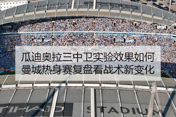 瓜迪奥拉三中卫实验效果如何 曼城热身赛复盘看战术新变化
