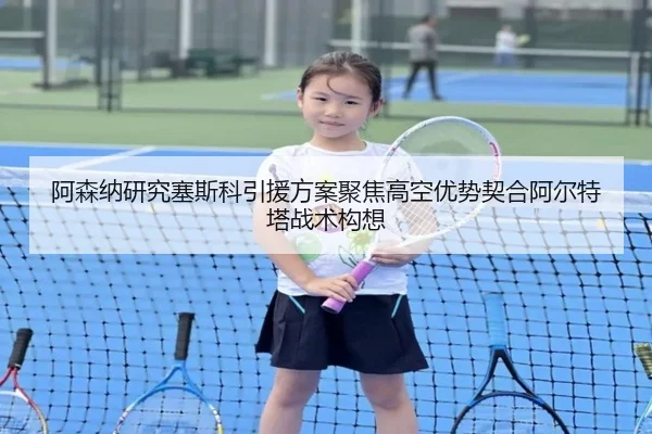 阿森纳研究塞斯科引援方案聚焦高空优势契合阿尔特塔战术构想