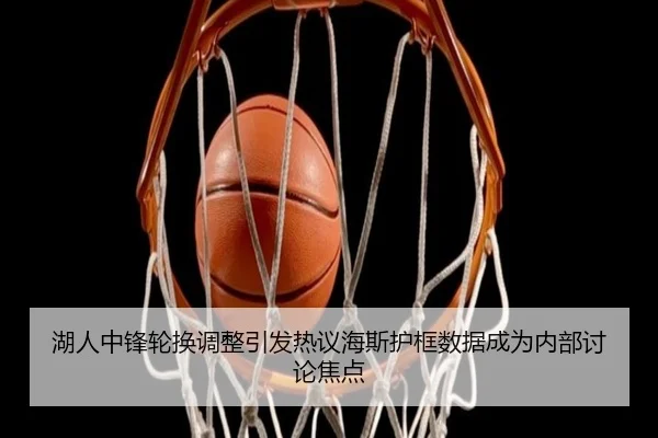 湖人中锋轮换调整引发热议海斯护框数据成为内部讨论焦点