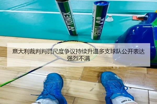 意大利裁判判罚尺度争议持续升温多支球队公开表达强烈不满