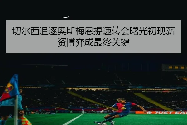 切尔西追逐奥斯梅恩提速转会曙光初现薪资博弈成最终关键